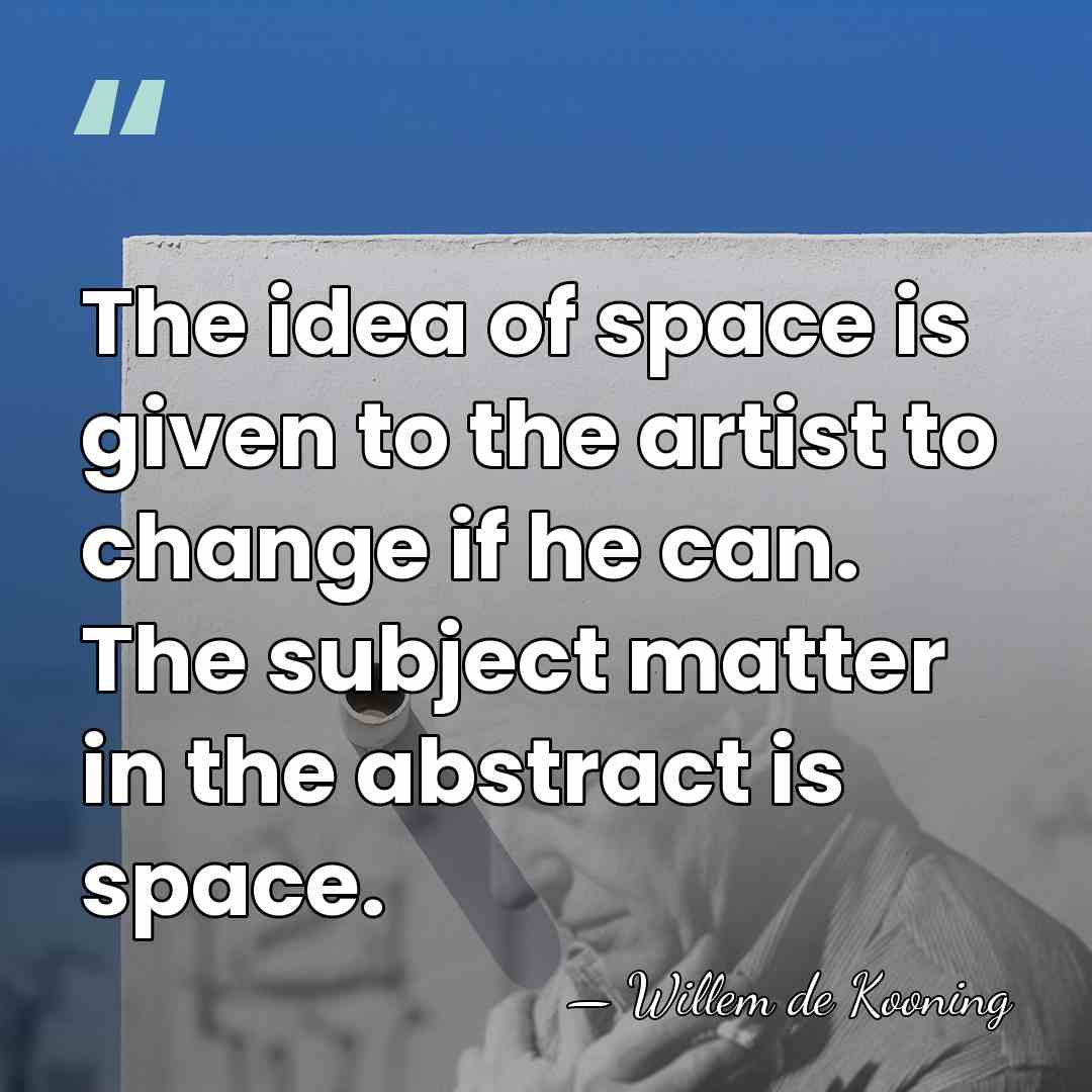 The idea of space is given to the artist to change if&hellip; - Willem de Kooning