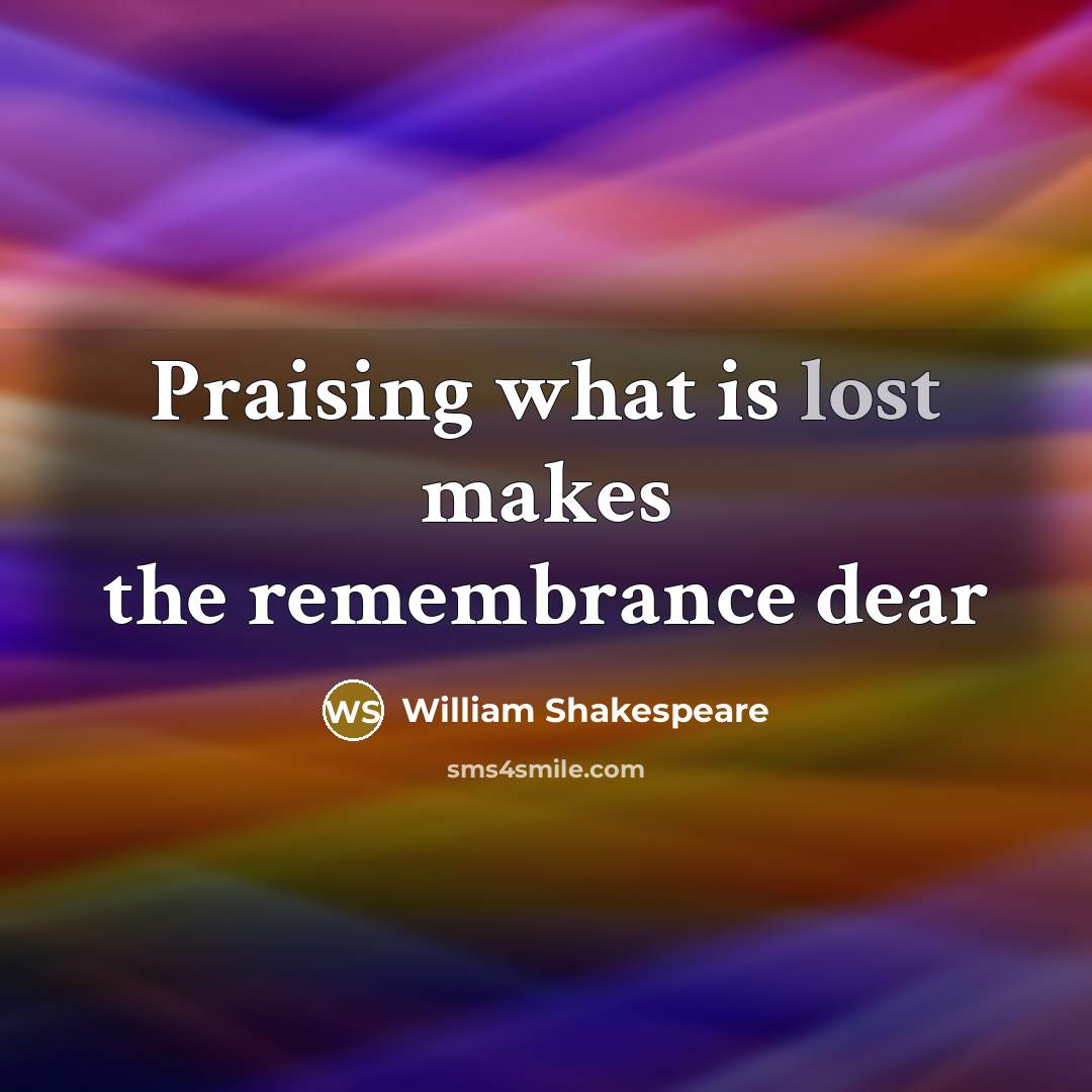 “Praising what is lost makes the remembrance dear…” quote by William Shakespeare