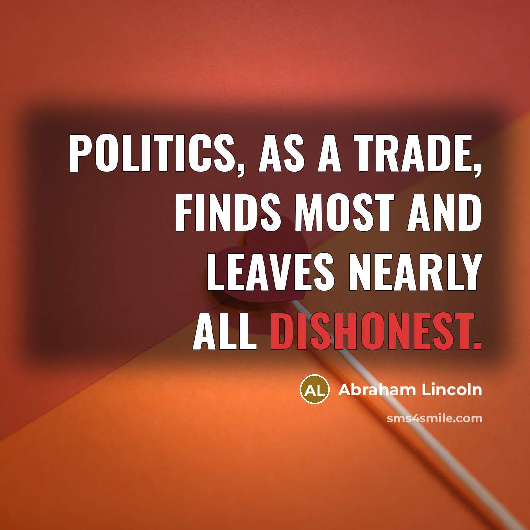 “Politics, as a trade, finds most and leaves nearly all dishonest.” quote by Abraham Lincoln