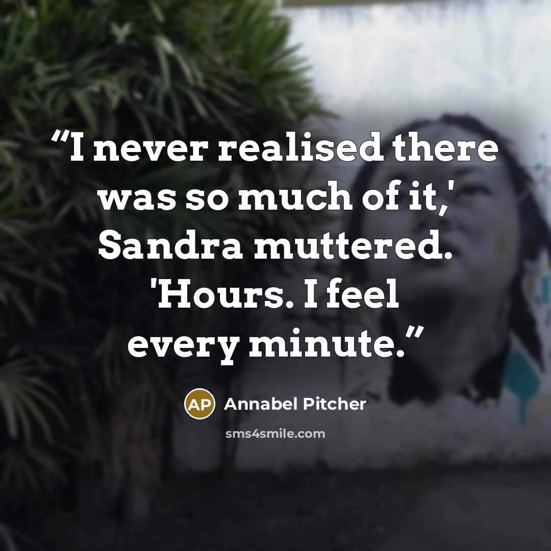“I never realised there was so much of it,' Sandra muttered. 'Hours. I feel every minute.” quote by Annabel Pitcher