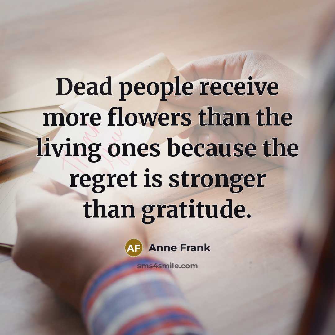 “Dead people receive more flowers than the living ones because…” quote by Anne Frank