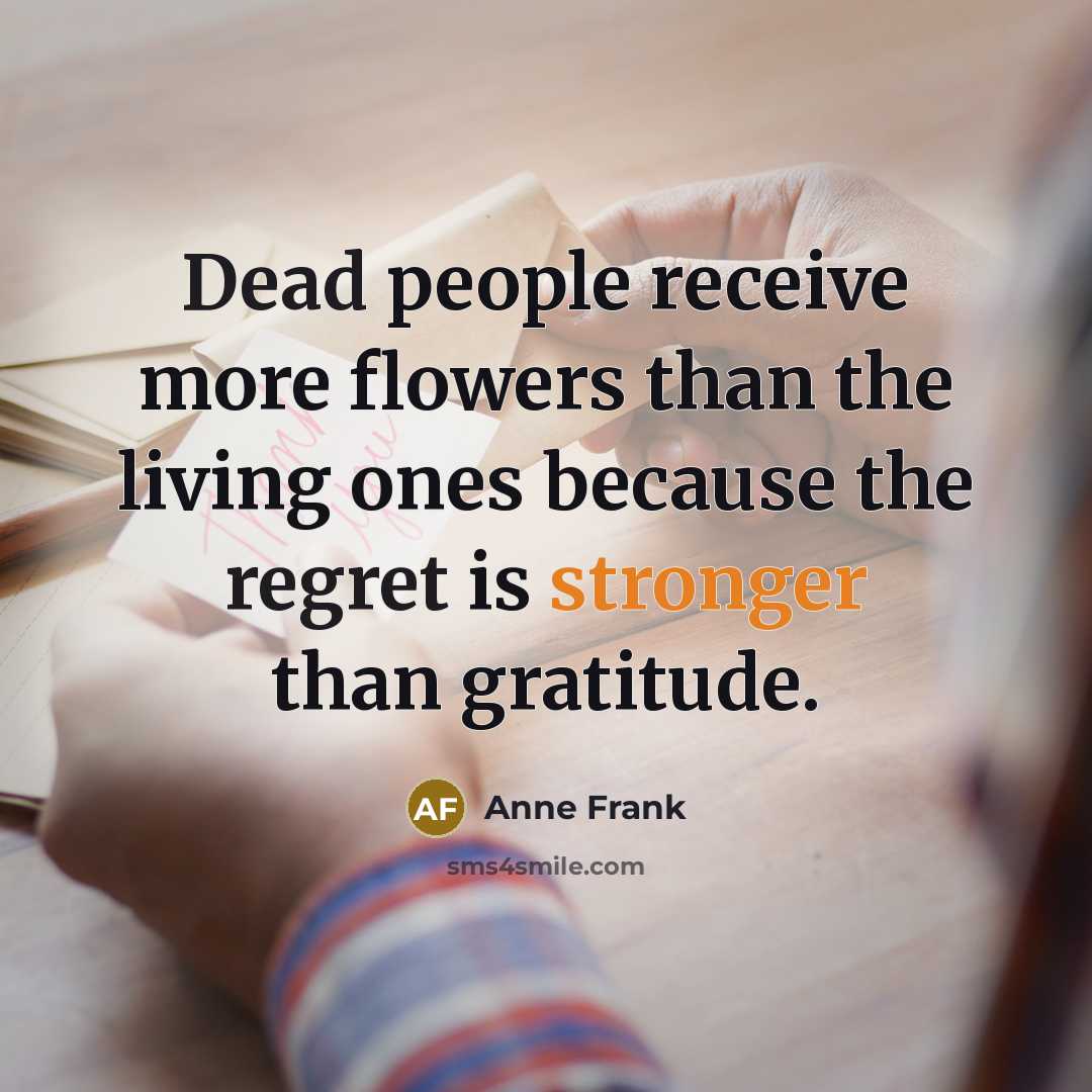 “Dead people receive more flowers than the living ones because the regret is stronger than gratitude.” quote by Anne Frank