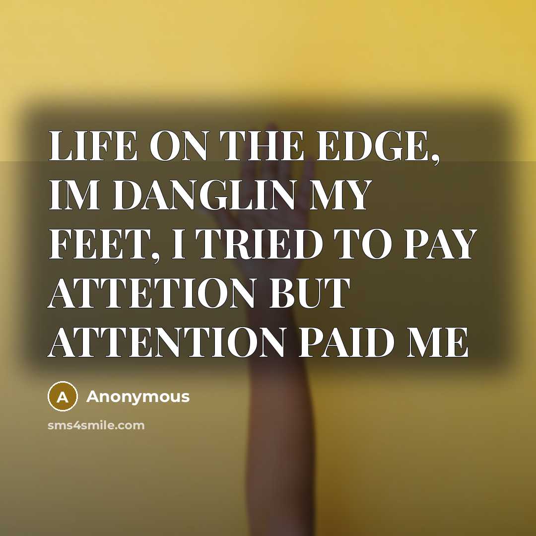 “LIFE ON THE EDGE, IM DANGLIN MY FEET, I TRIED TO PAY ATTETION BUT ATTENTION PAID ME” quote by Anonymous