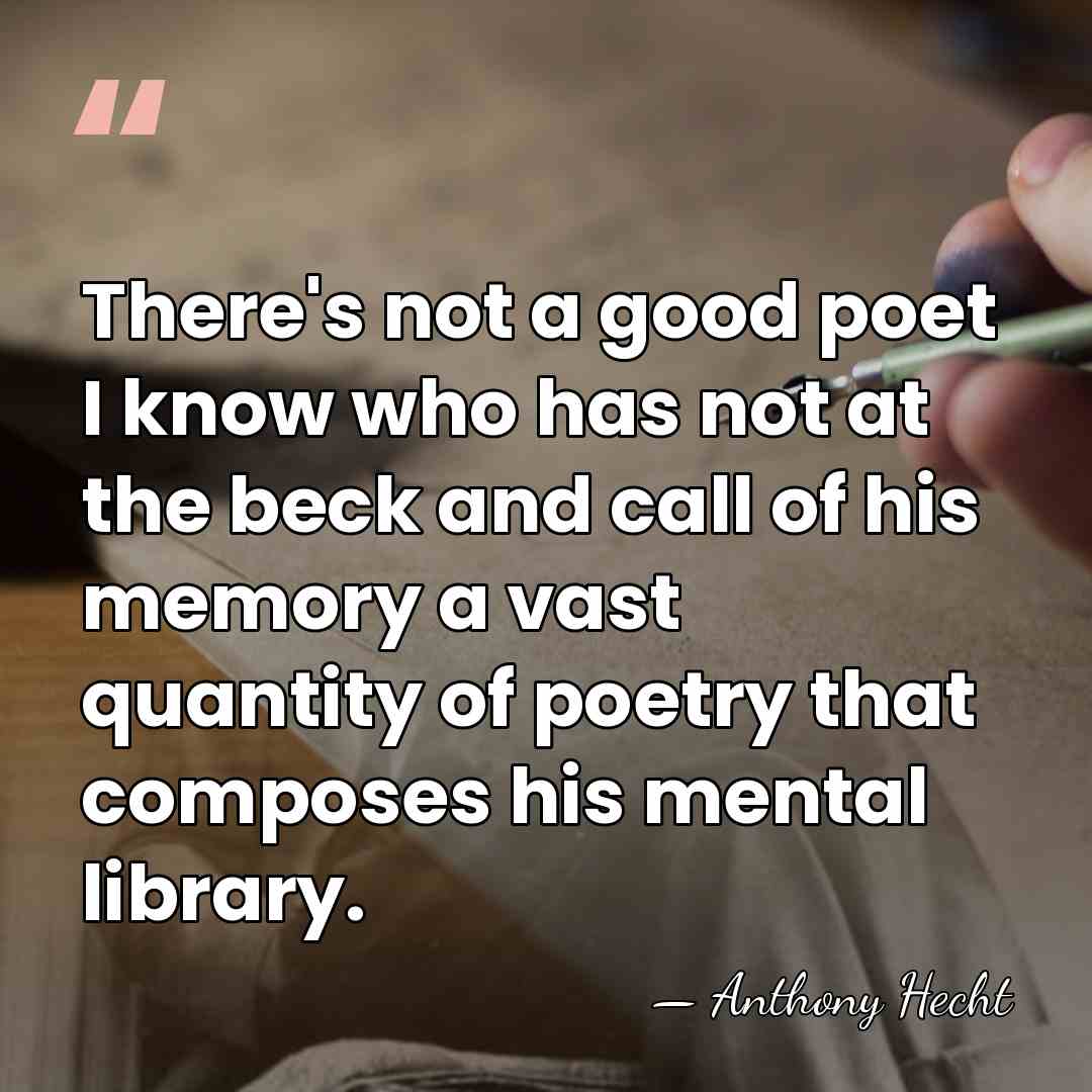 There's not a good poet I know who has not at the&hellip; - Anthony Hecht