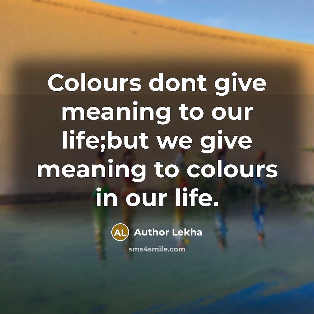 “Colours dont give meaning to our life;but we give meaning to colours in our life.” quote by Author Lekha
