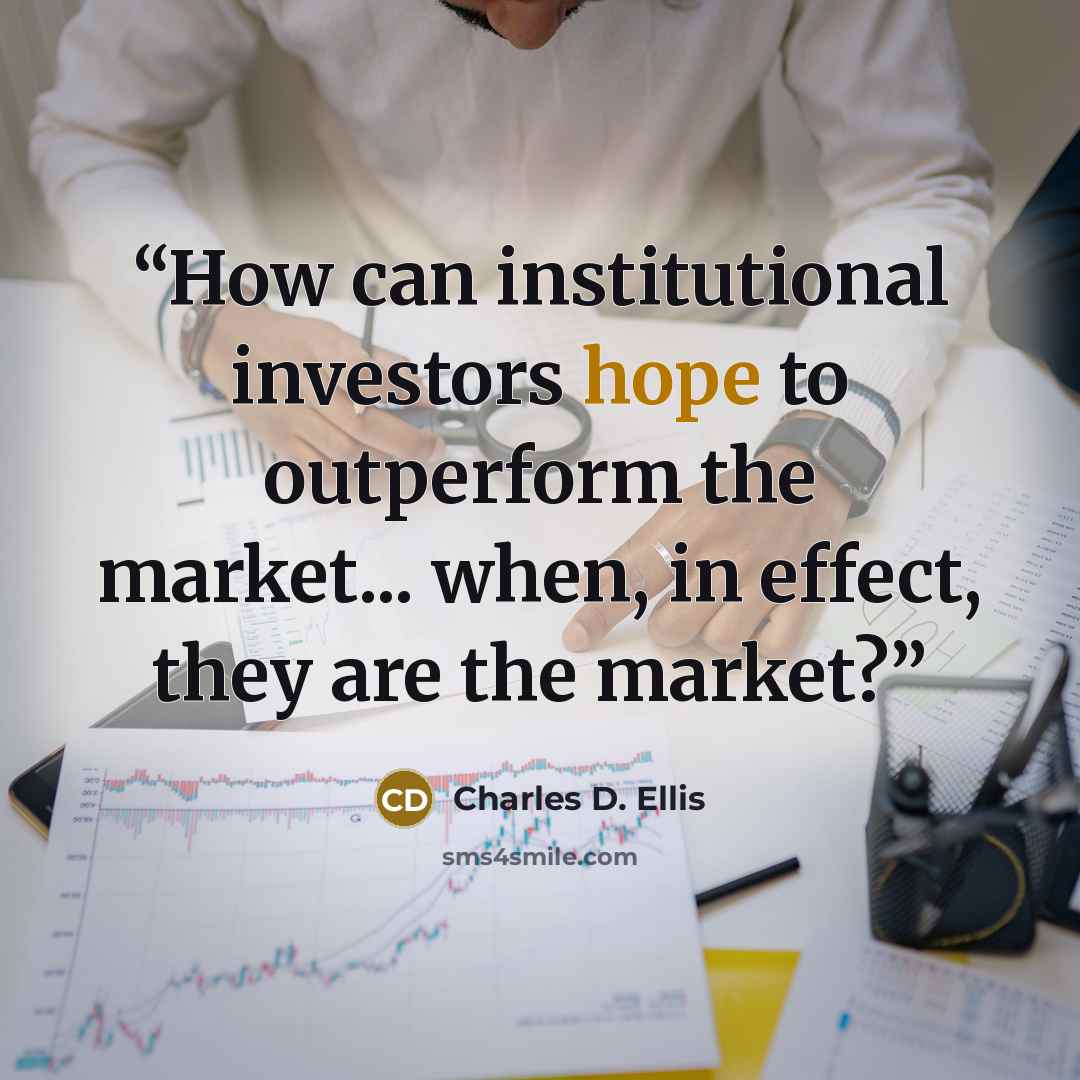 “How can institutional investors hope to outperform the market... when, in effect, they are the market?” quote by Charles D. Ellis