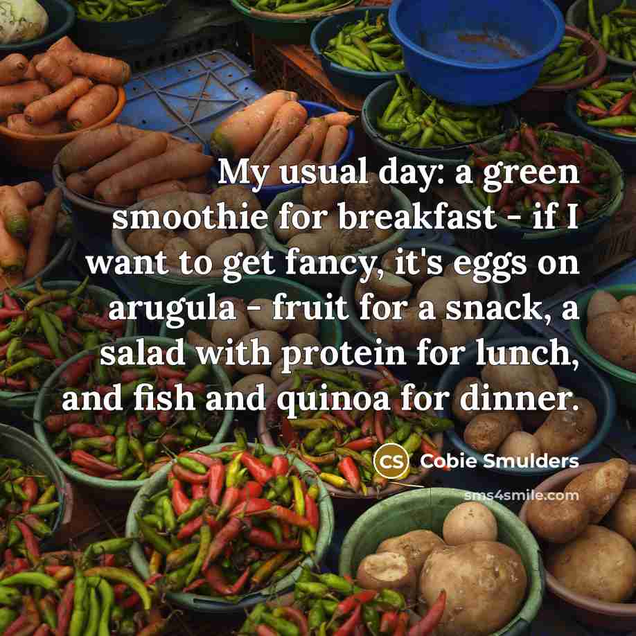 “My usual day: a green smoothie for breakfast - if I want to get fancy, it's eggs on arugula - fruit for a snack, a salad with protein for lunch, and fish and quinoa for dinner.” quote by Cobie Smulders