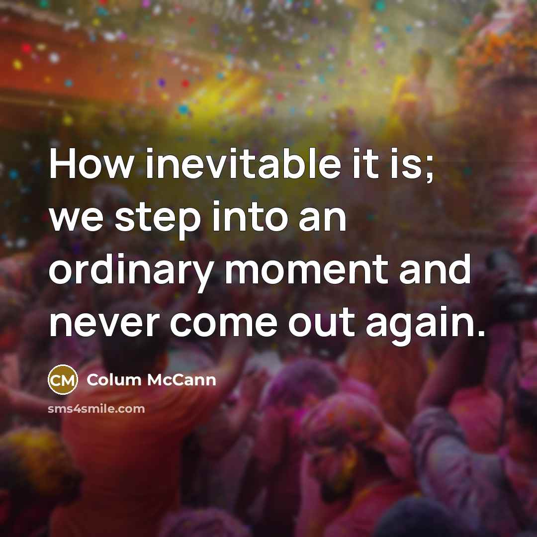 “How inevitable it is; we step into an ordinary moment…” quote by Colum McCann