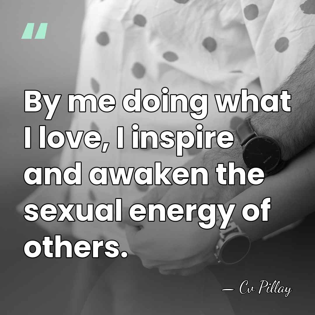 By me doing what I love, I inspire and awaken the sexual&hellip; - Cv Pillay