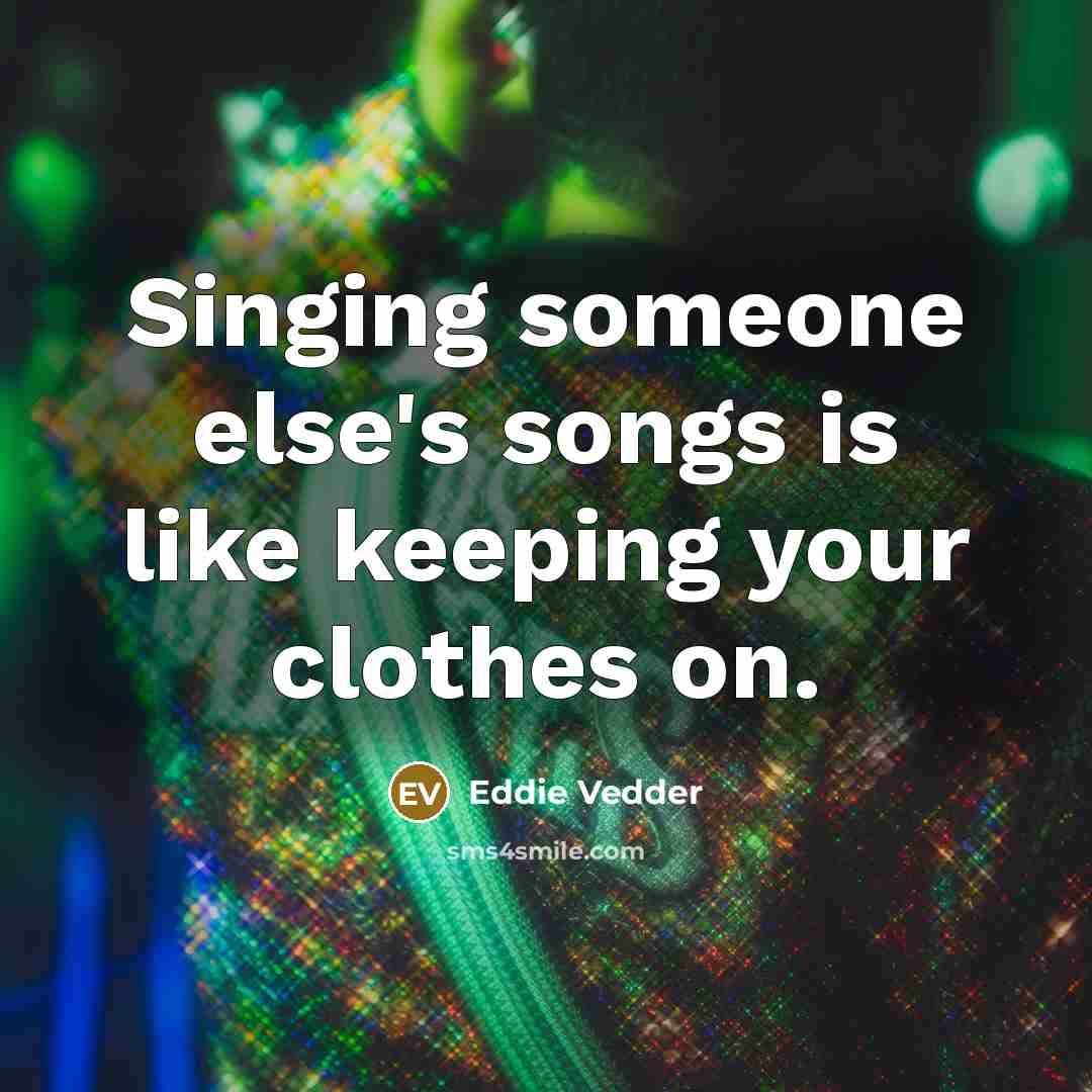 “Singing someone else's songs is like keeping your clothes on.…” quote by Eddie Vedder