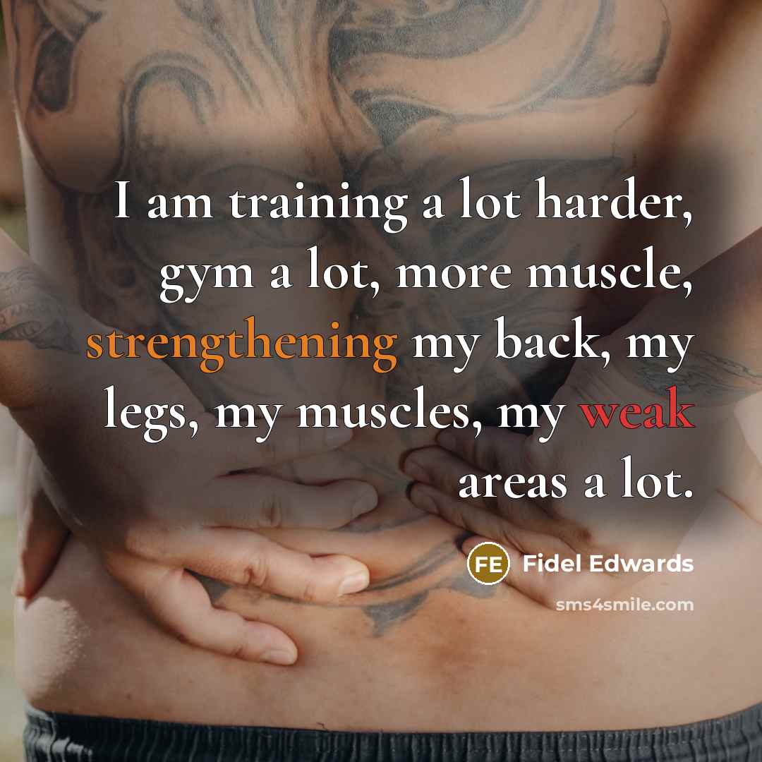“I am training a lot harder, gym a lot, more muscle, strengthening my back, my legs, my muscles, my weak areas a lot.” quote by Fidel Edwards