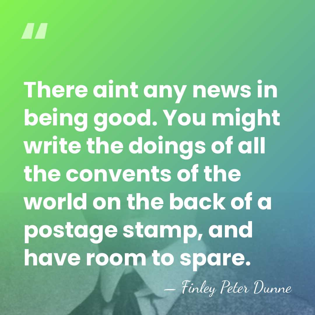 There aint any news in being good. You might write the doings&hellip; - Finley Peter Dunne