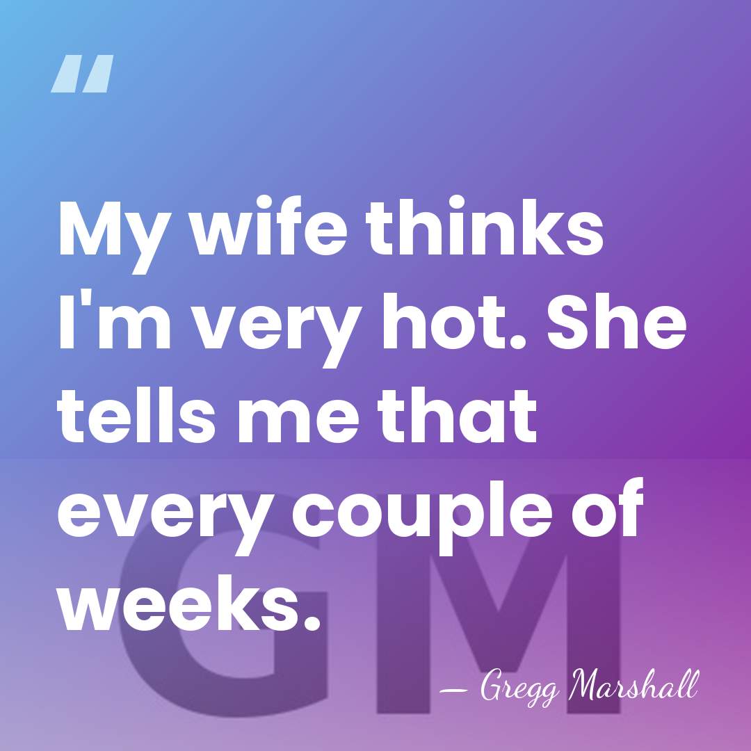 My wife thinks I'm very hot. She tells me that every couple&hellip; - Gregg Marshall
