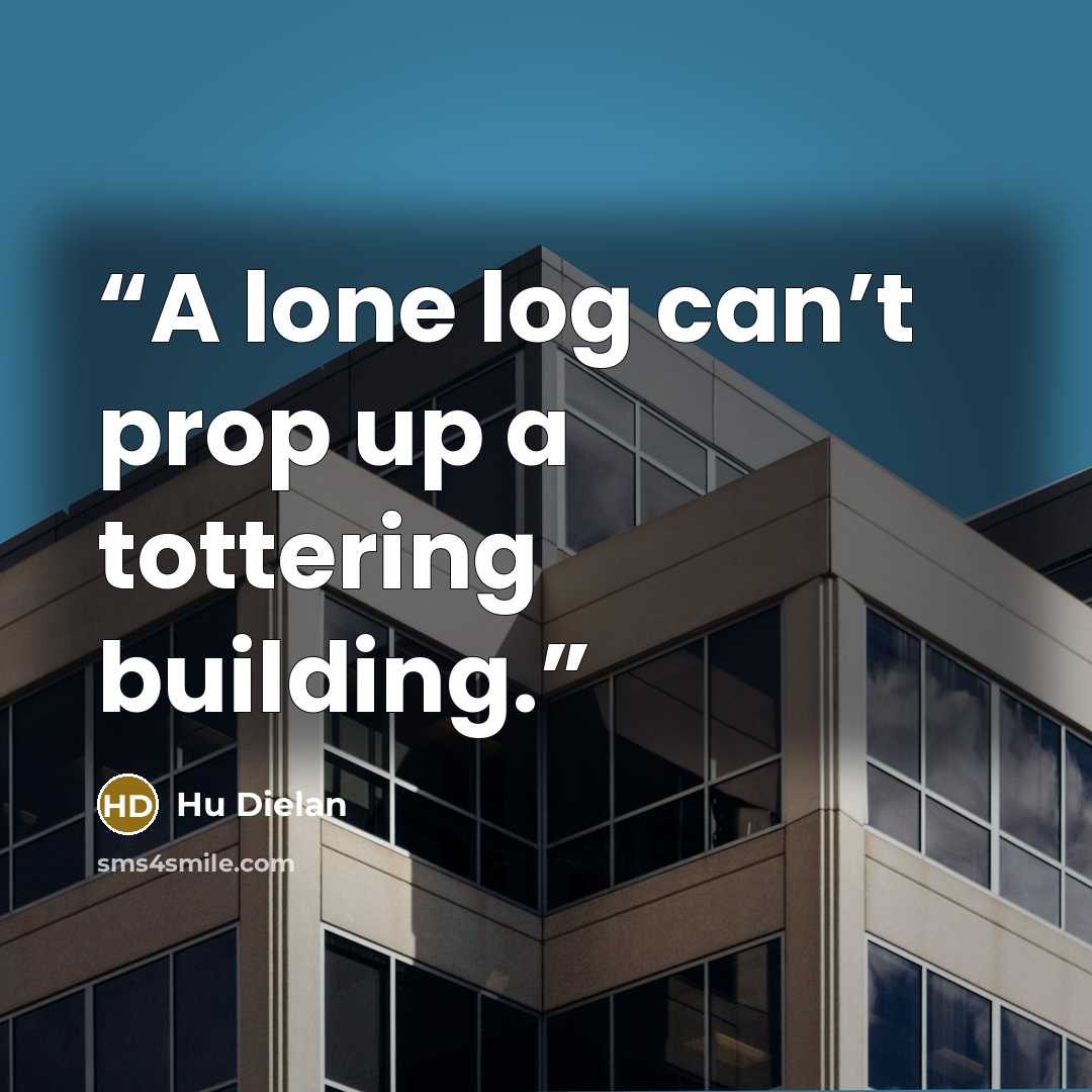 “A lone log can’t prop up a tottering building.” quote by Hu Dielan