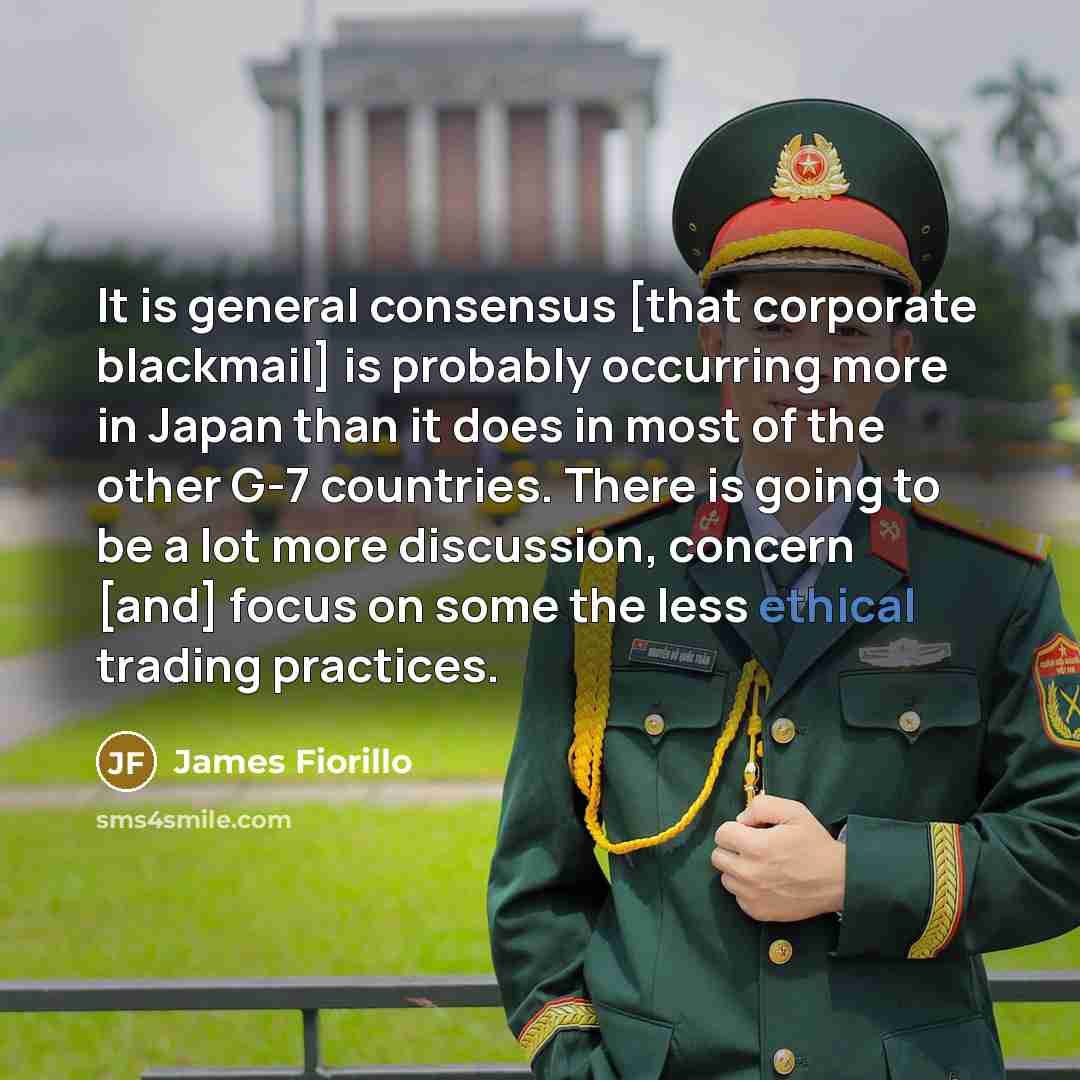 “It is general consensus [that corporate blackmail] is probably occurring more in Japan than it does in most of the other G-7 countries. There is going to be a lot more discussion, concern [and] focus on some the less ethical trading practices.” quote by James Fiorillo
