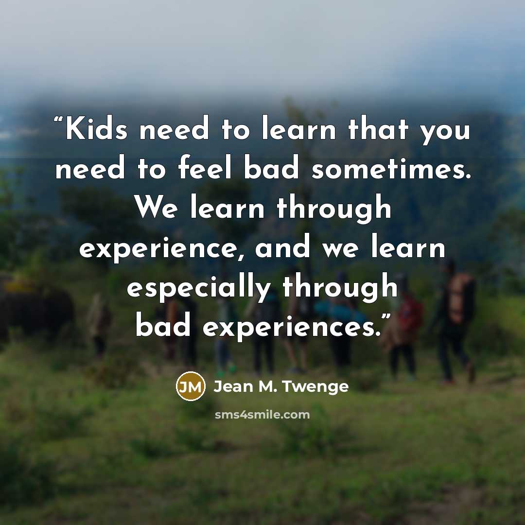 “Kids need to learn that you need to feel bad sometimes. We learn through experience, and we learn especially through bad experiences.” quote by Jean M. Twenge