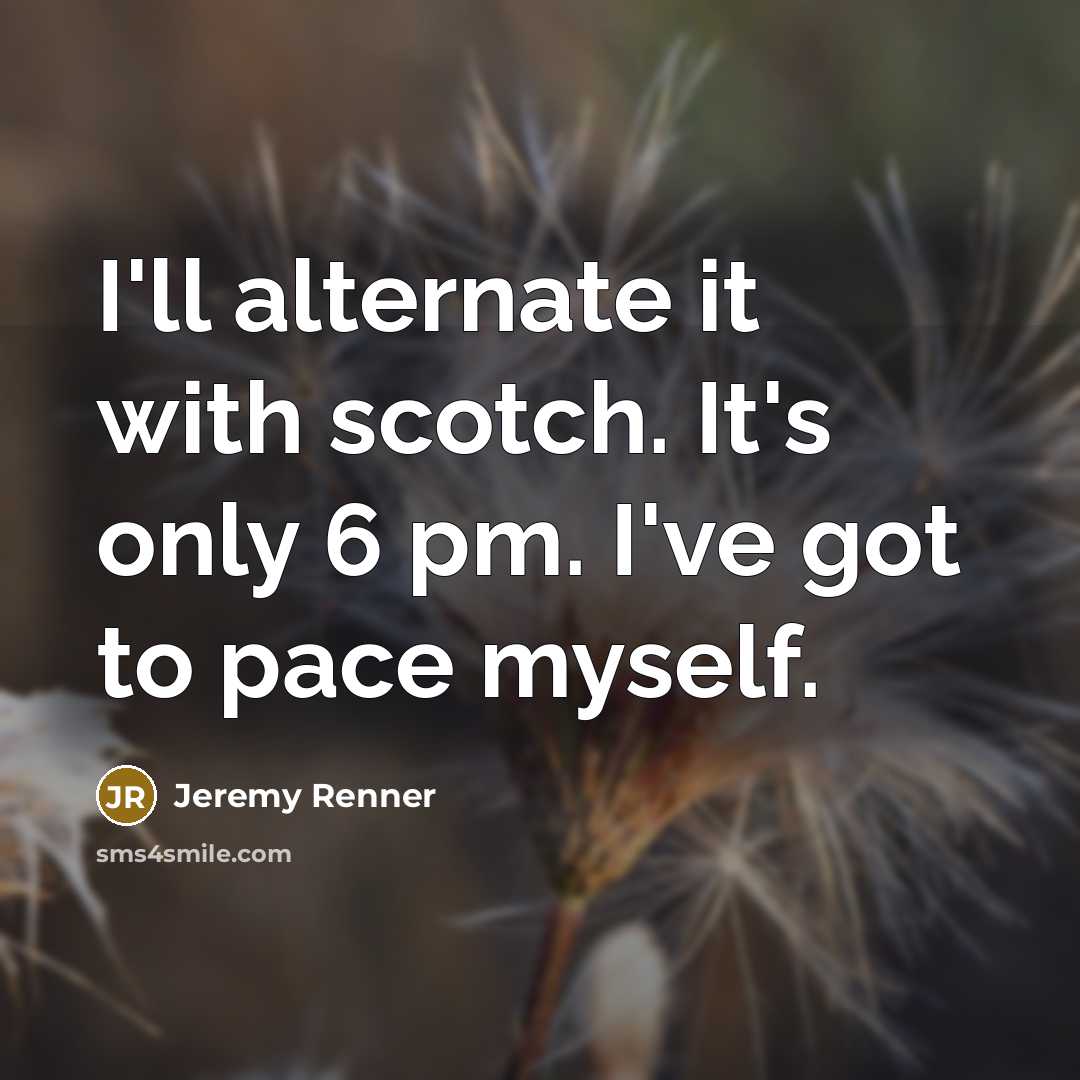 “I'll alternate it with scotch. It's only 6 pm. I've got to pace myself.” quote by Jeremy Renner