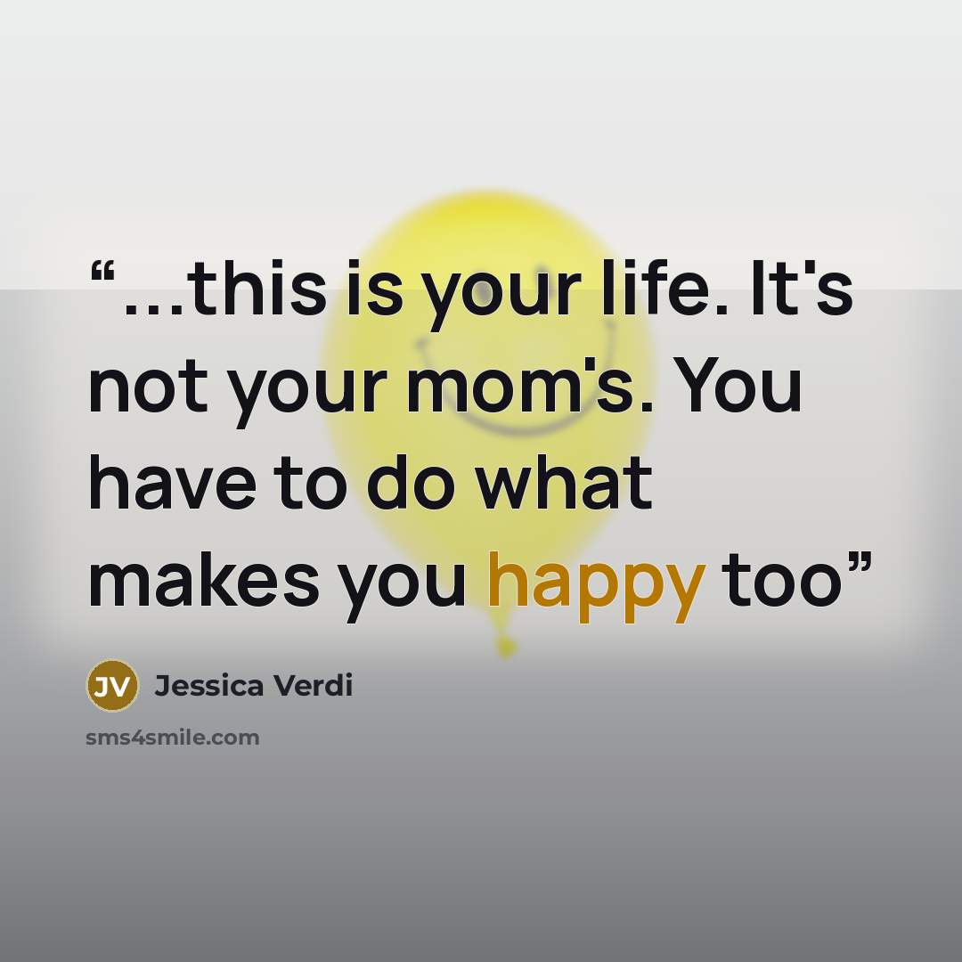“...this is your life. It's not your mom's. You have to do what makes you happy too” quote by Jessica Verdi