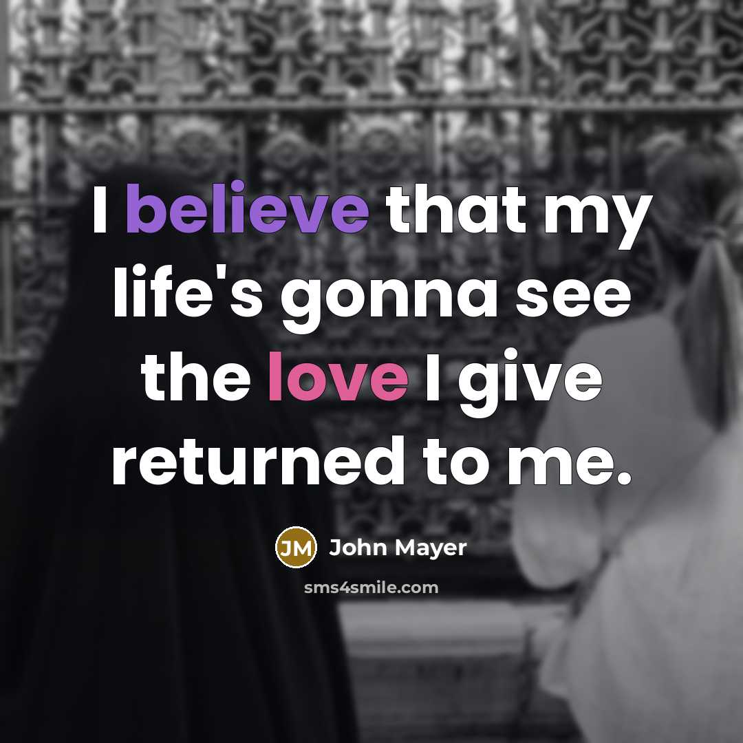 “I believe that my life's gonna see the love I…” quote by John Mayer