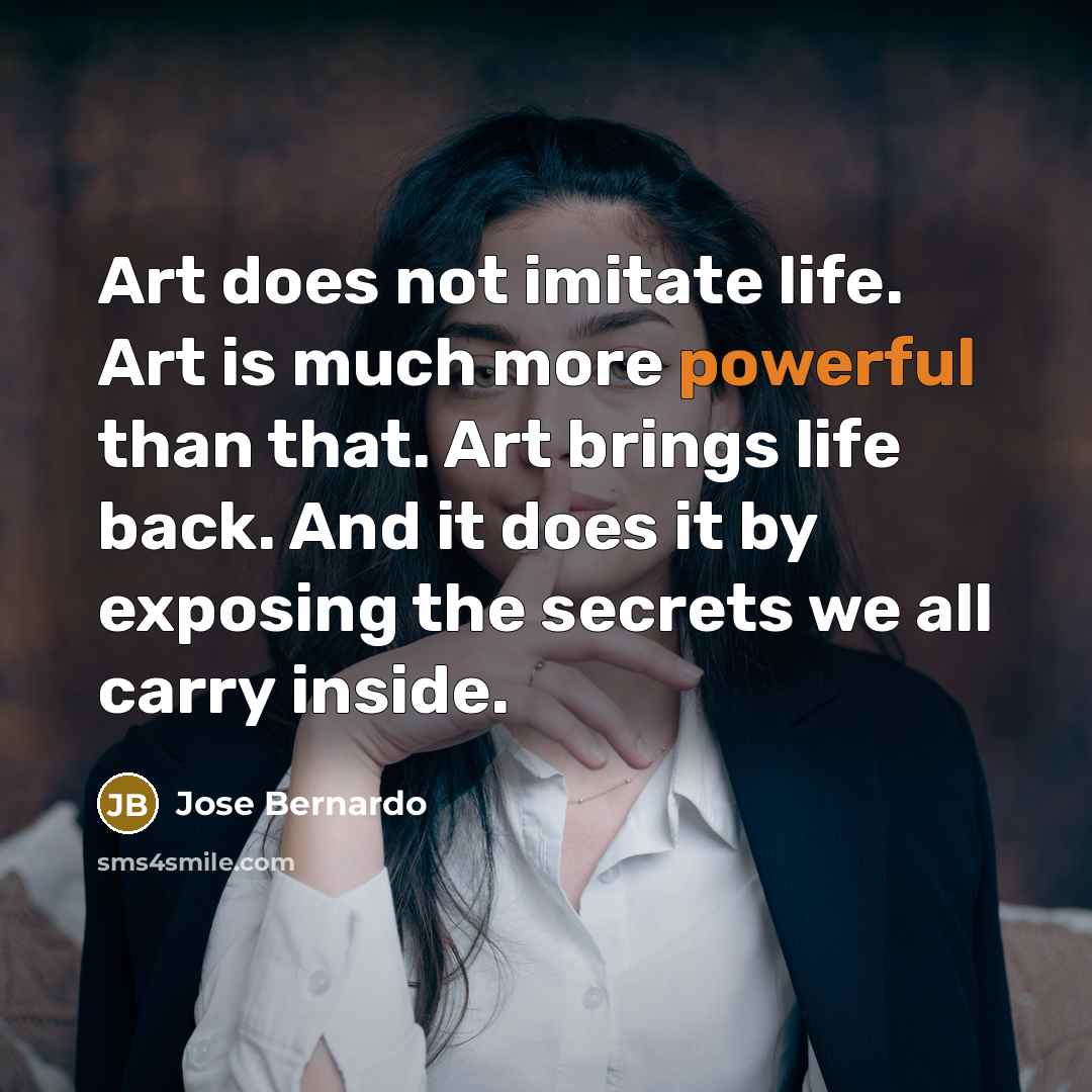 “Art does not imitate life. Art is much more powerful…” quote by Jose Bernardo