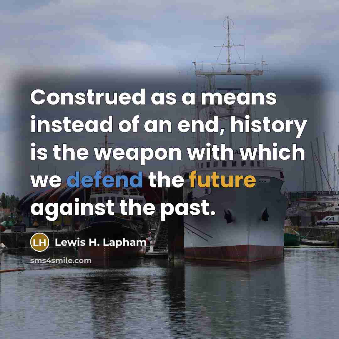 “Construed as a means instead of an end, history is the weapon with which we defend the future against the past.” quote by Lewis H. Lapham