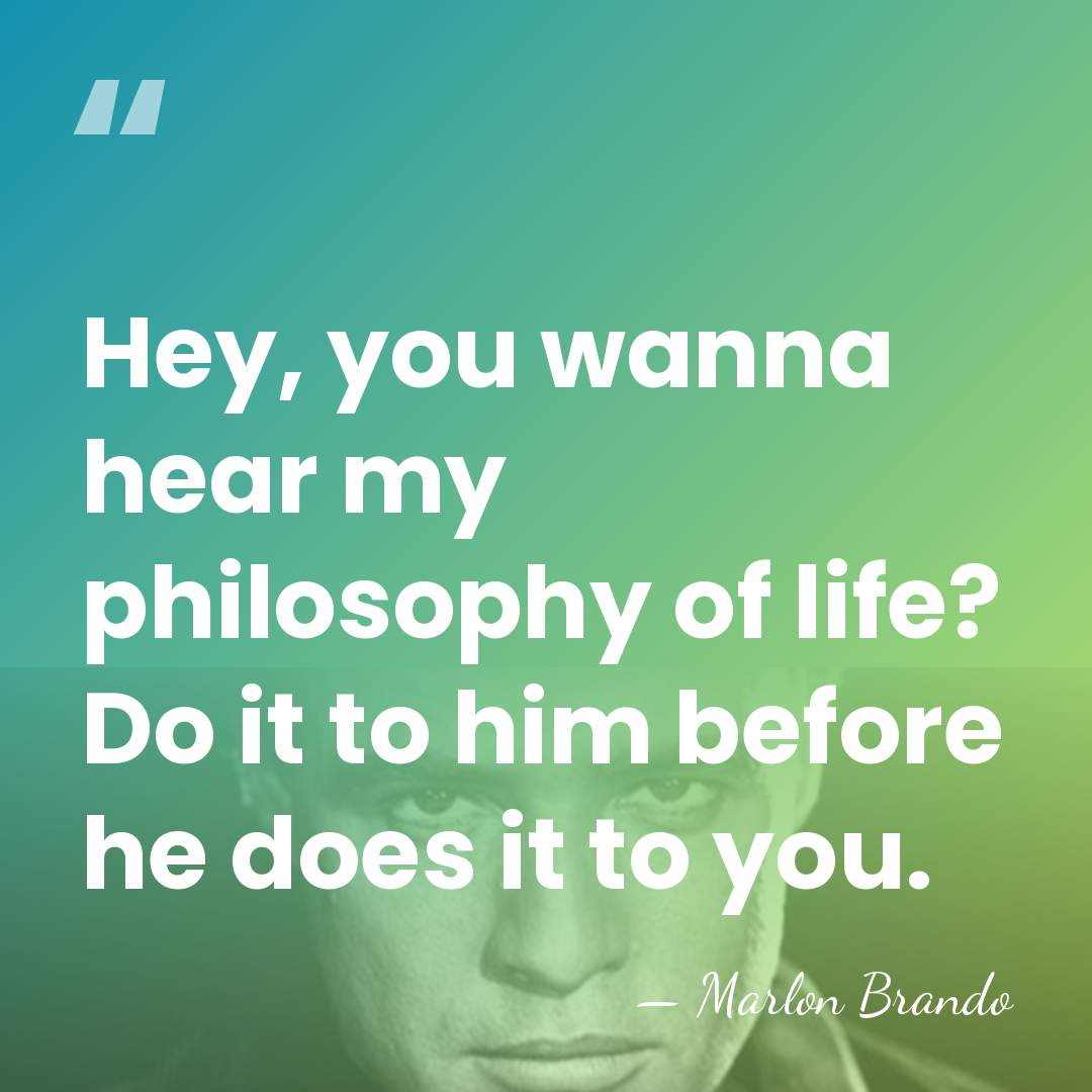 Hey, you wanna hear my philosophy of life? Do it to him&hellip; - Marlon Brando