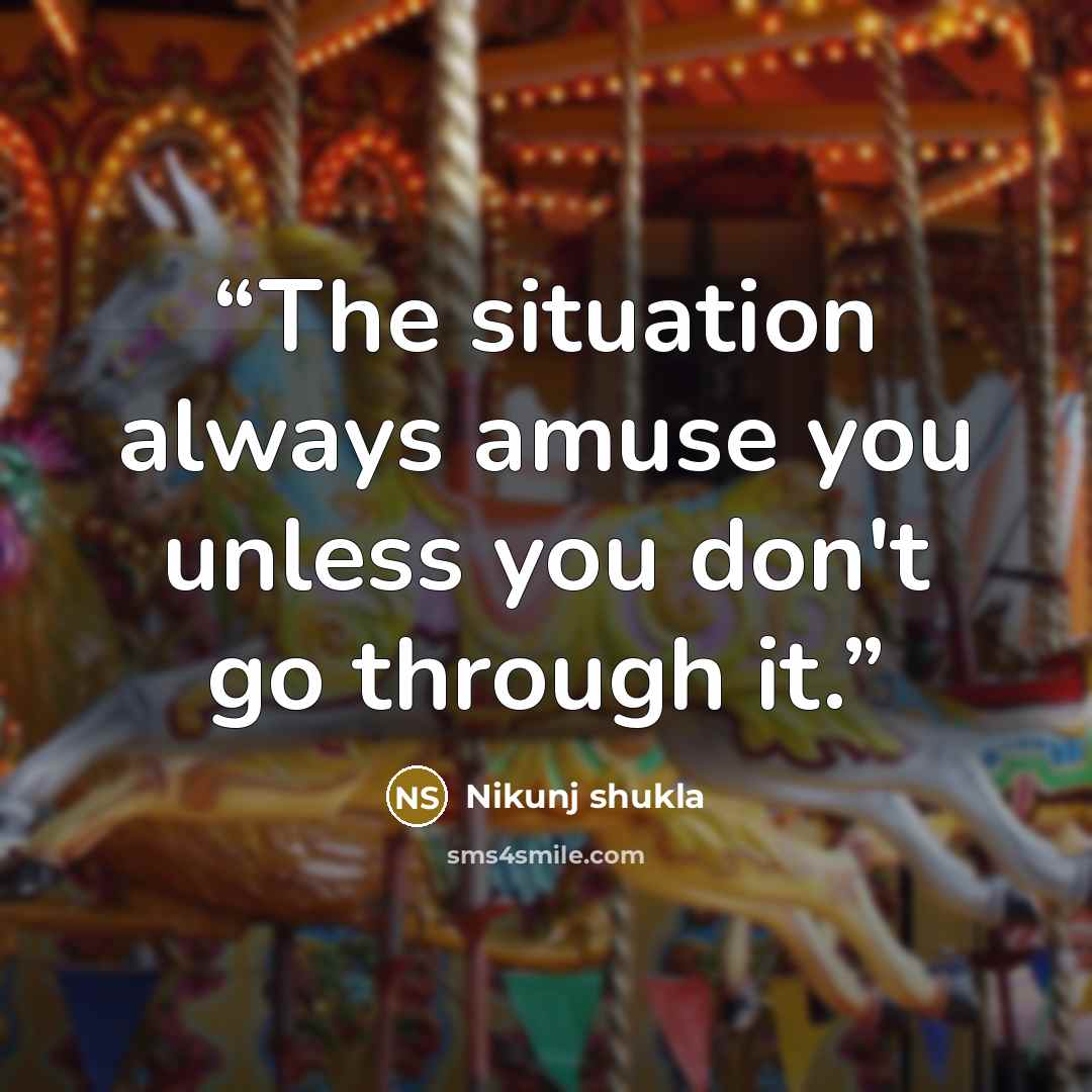 “The situation always amuse you unless you don't go through it.” quote by Nikunj shukla