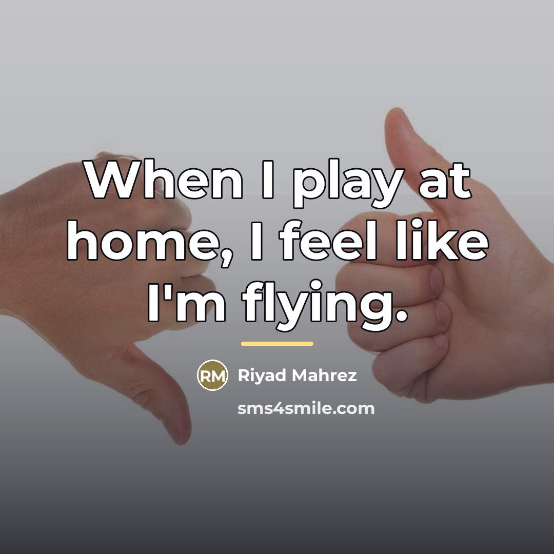 “When I play at home, I feel like I'm flying.…” quote by Riyad Mahrez