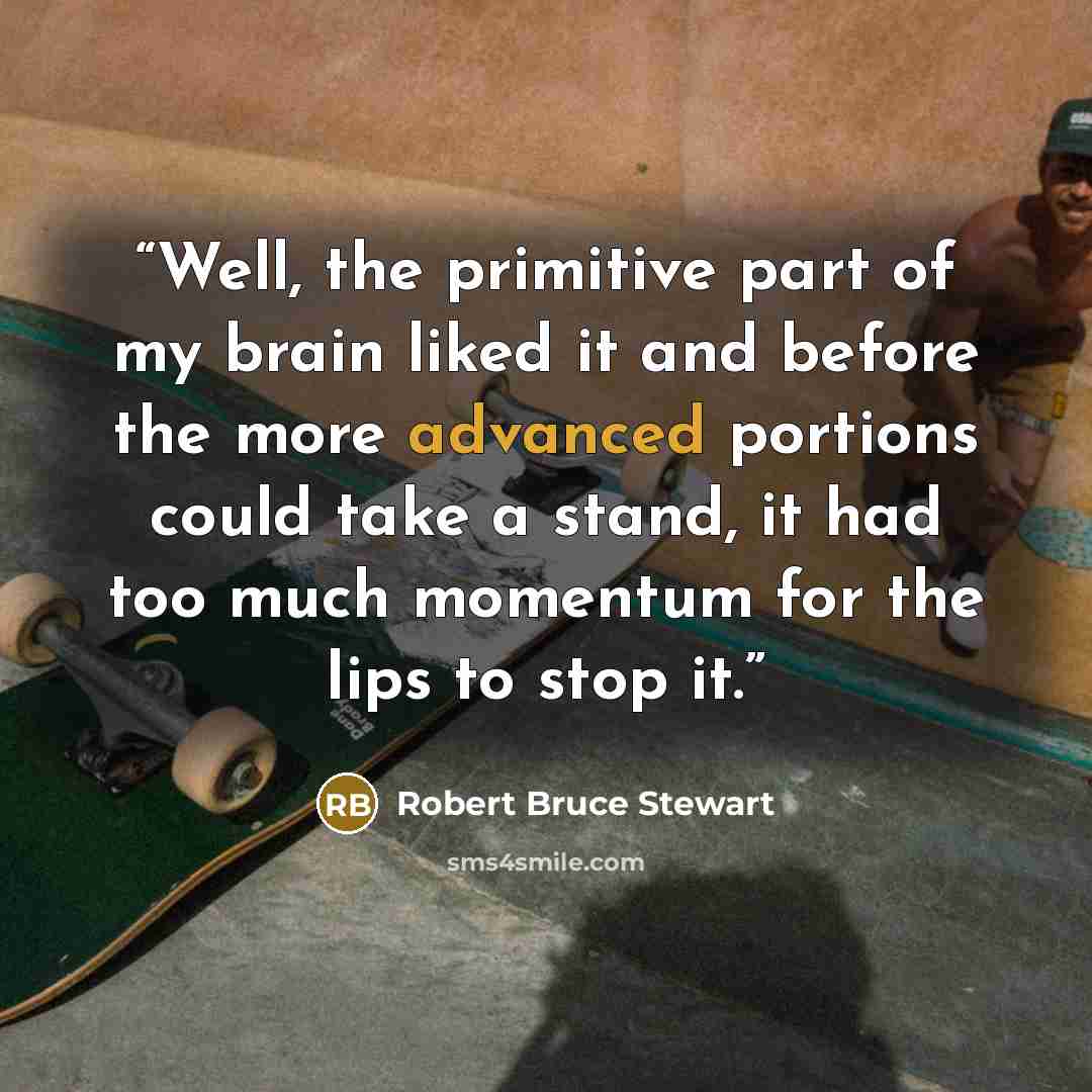 “Well, the primitive part of my brain liked it and before the more advanced portions could take a stand, it had too much momentum for the lips to stop it.” quote by Robert Bruce Stewart