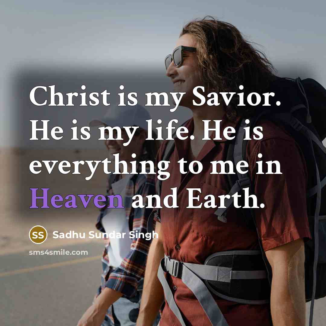“Christ is my Savior. He is my life. He is everything to me in Heaven and Earth.” quote by Sadhu Sundar Singh