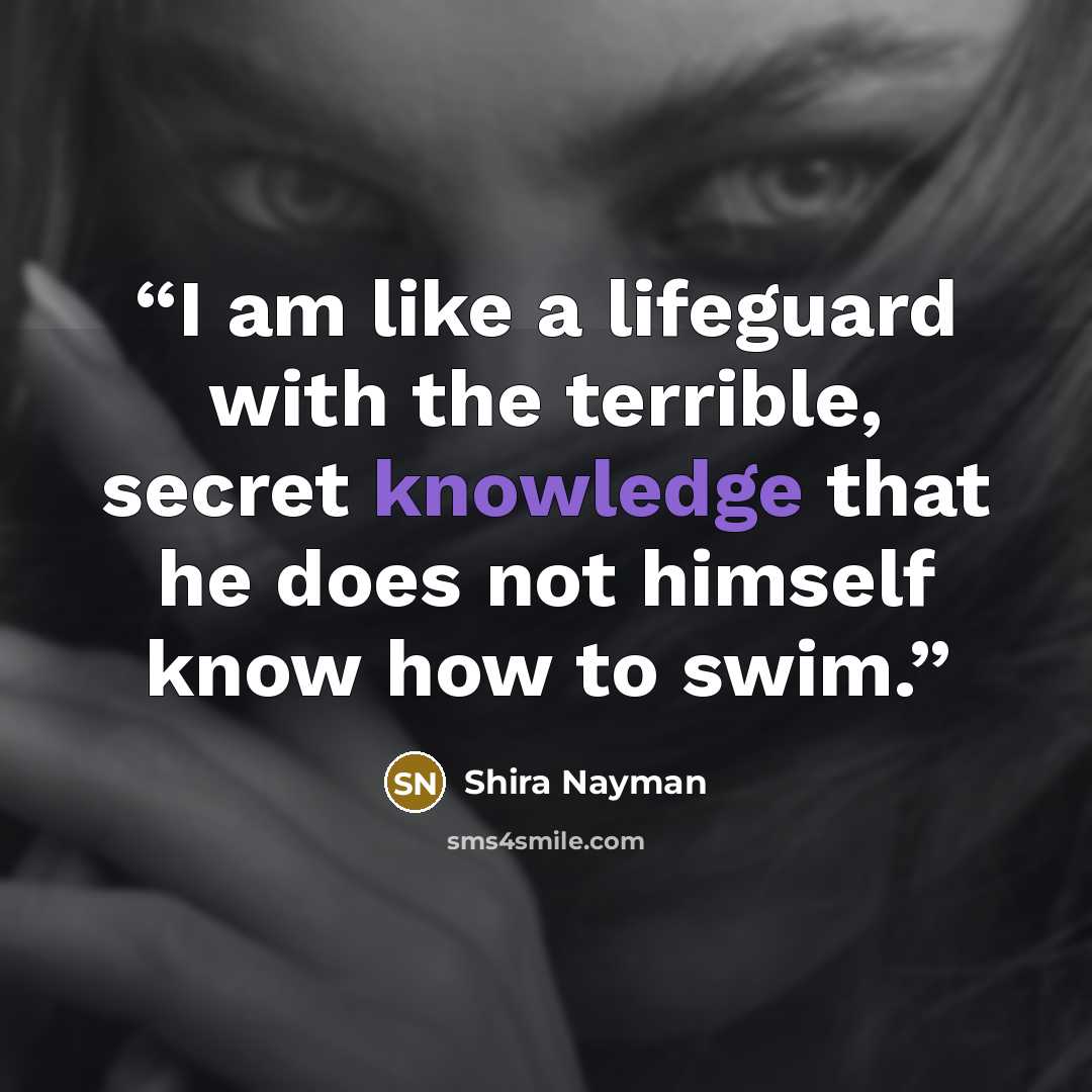“I am like a lifeguard with the terrible, secret knowledge that he does not himself know how to swim.” quote by Shira Nayman