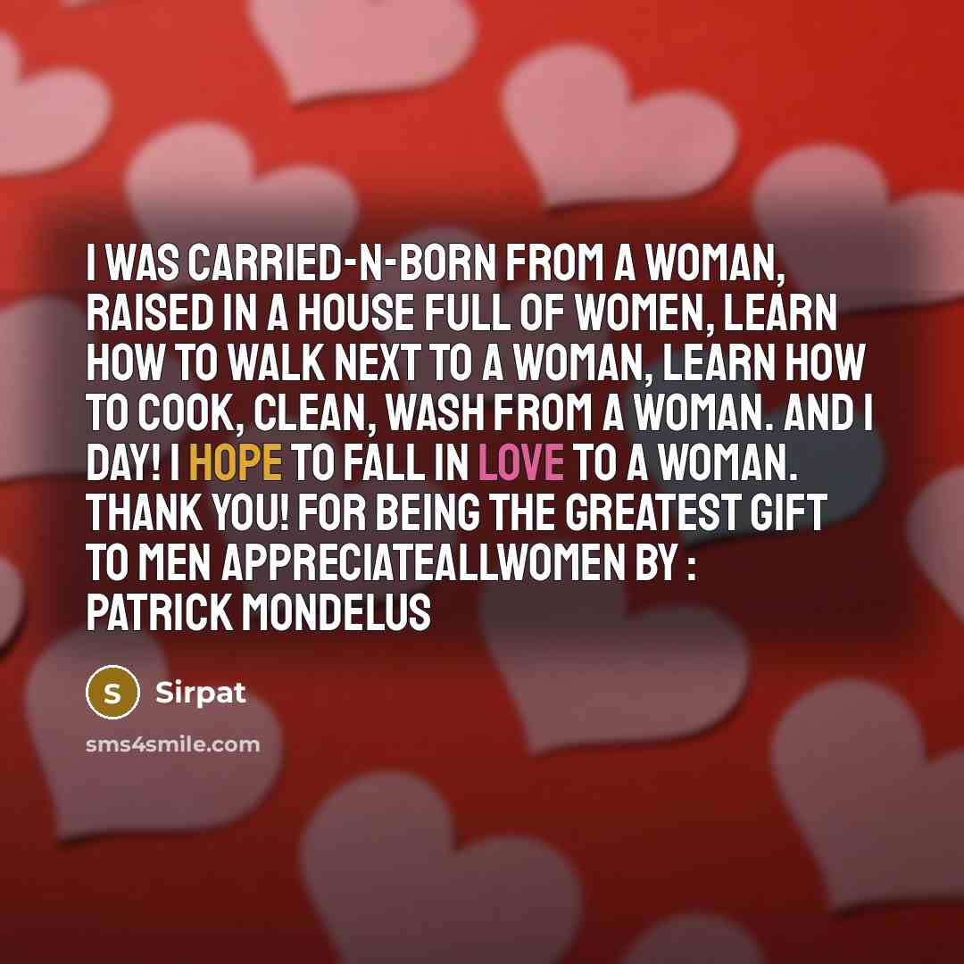 “I was carried-n-born from a woman, raised in a house full of women, learn how to walk next to a woman, learn how to cook, clean, wash from a woman. and 1 day! I hope to fall in love to a woman. THANK YOU! For being the greatest gift to MEN AppreciateAllWomen BY : Patrick Mondelus” quote by Sirpat