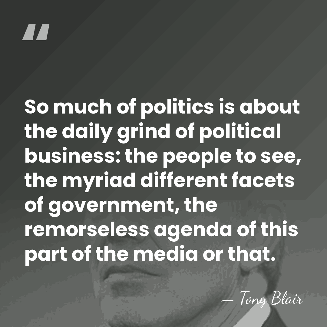 So much of politics is about the daily grind of political business:&hellip; - Tony Blair