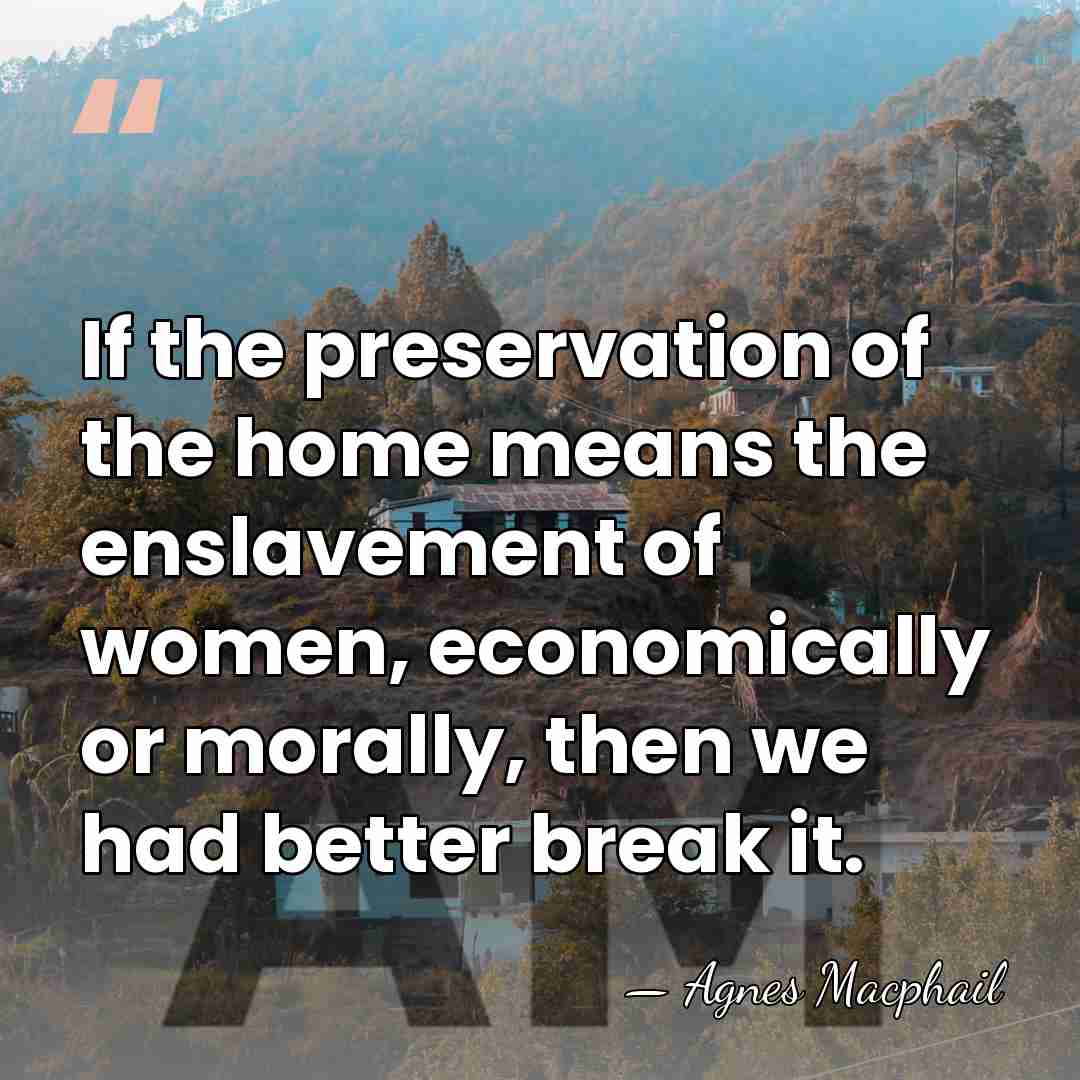 If the preservation of the home means the enslavement of women, economically&hellip; - Agnes Macphail
