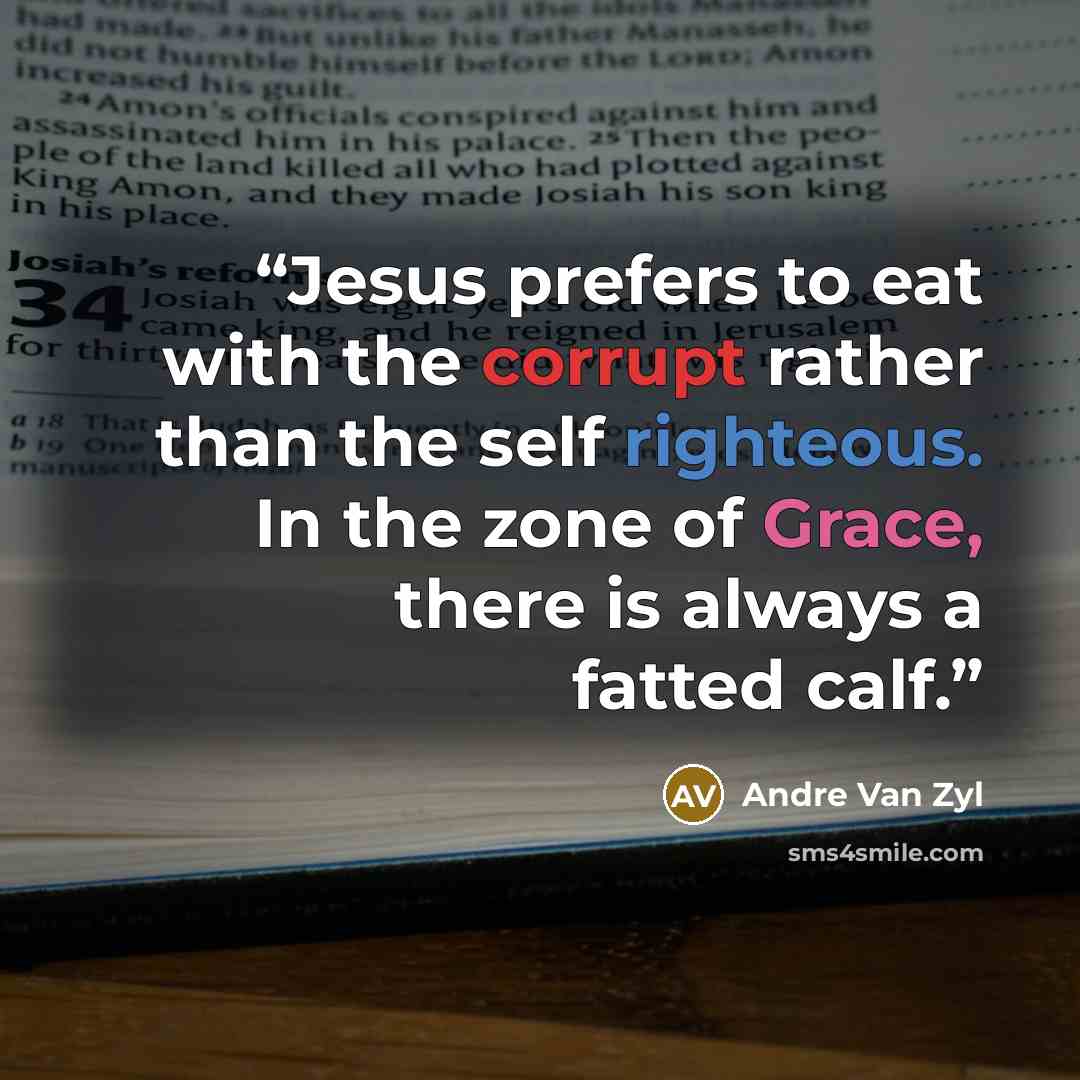 “Jesus prefers to eat with the corrupt rather than the self righteous. In the zone of Grace, there is always a fatted calf.” quote by Andre Van Zyl