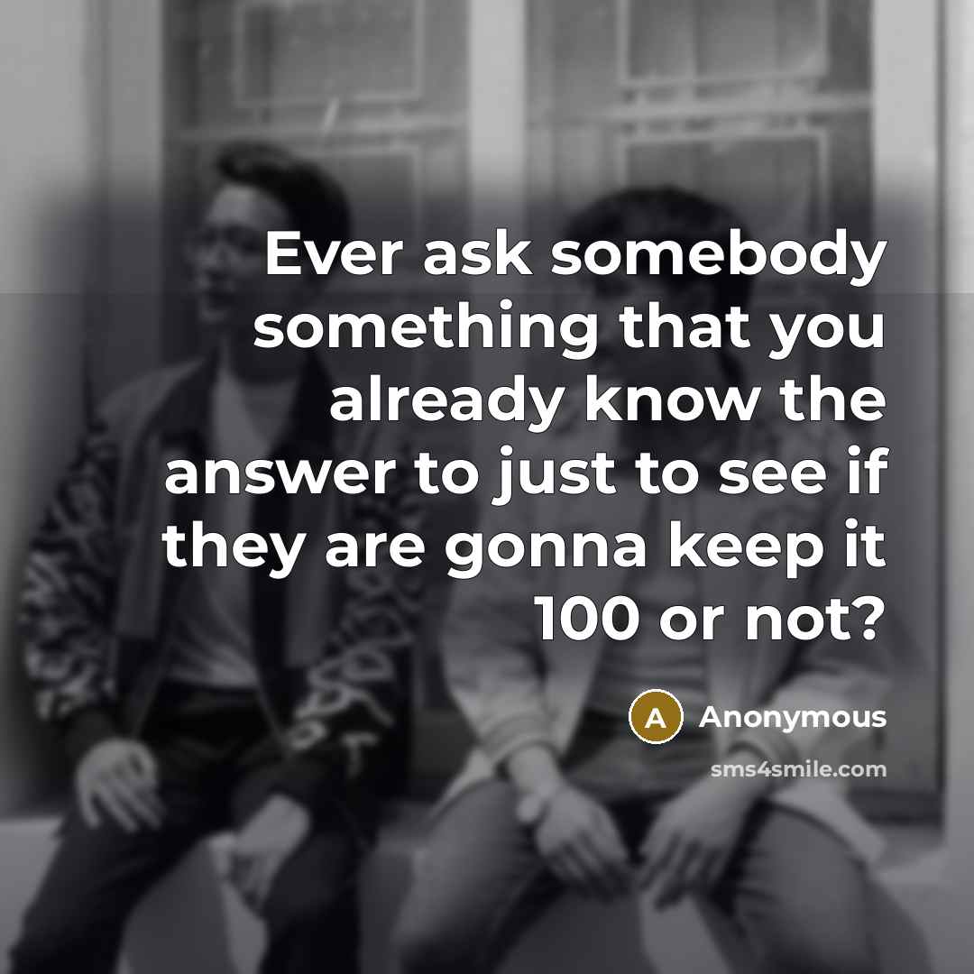 “Ever ask somebody something that you already know the answer to just to see if they are gonna keep it 100 or not?” quote by Anonymous