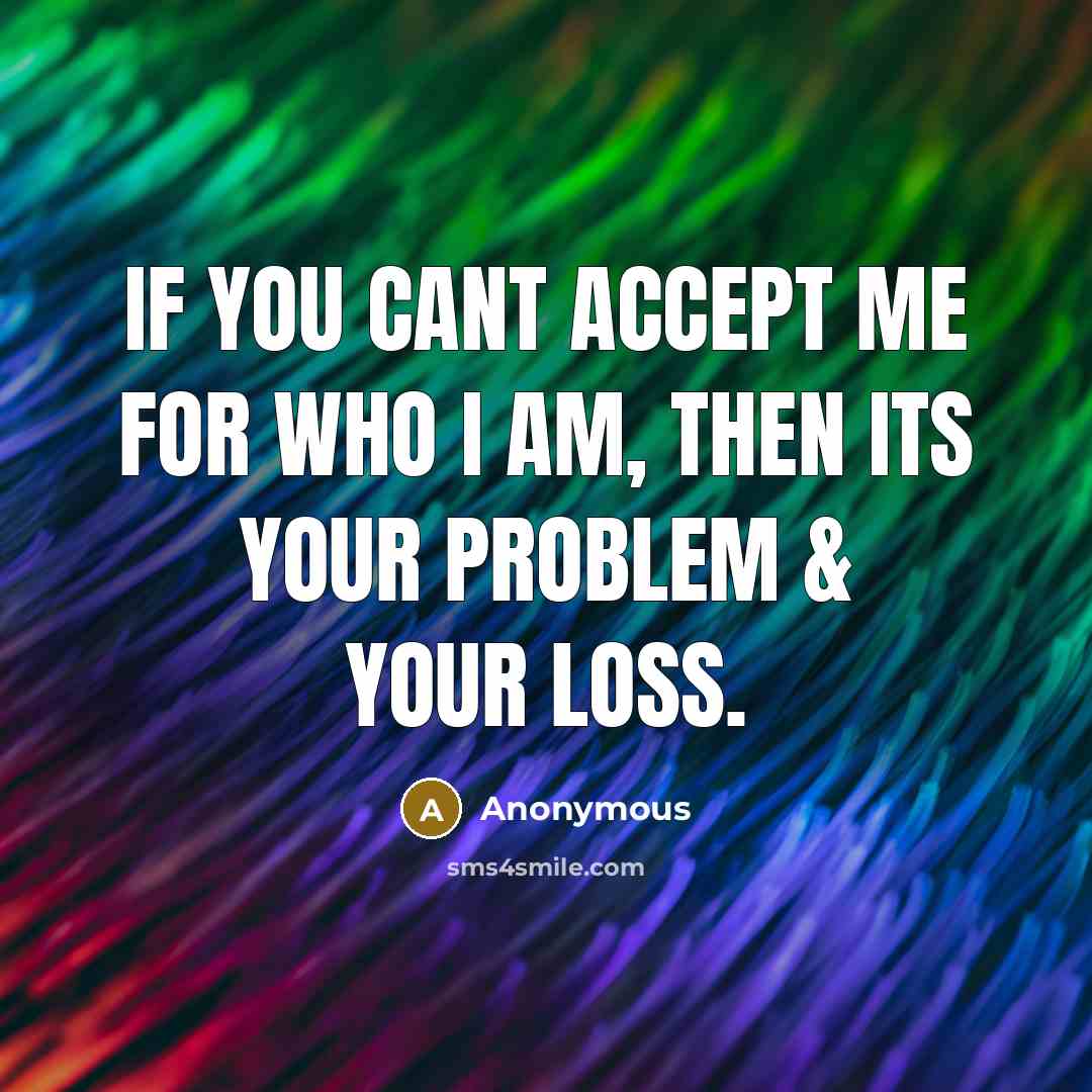 “If you cant accept me for who I am, then…” quote by Anonymous