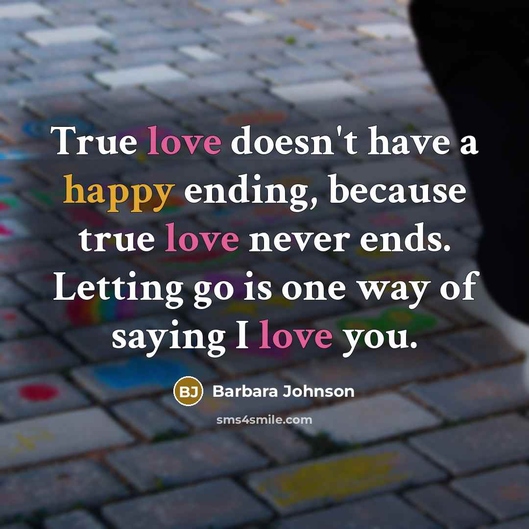 “True love doesn't have a happy ending, because true love never ends. Letting go is one way of saying I love you.” quote by Barbara Johnson