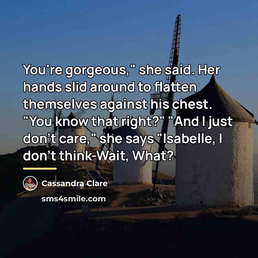 “You're gorgeous," she said. Her hands slid around to flatten…” quote by Cassandra Clare