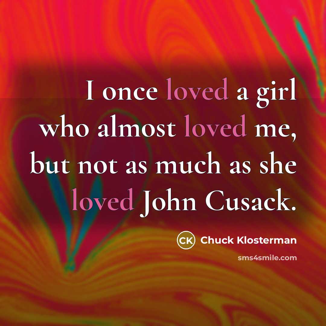 “I once loved a girl who almost loved me, but not as much as she loved John Cusack.” quote by Chuck Klosterman