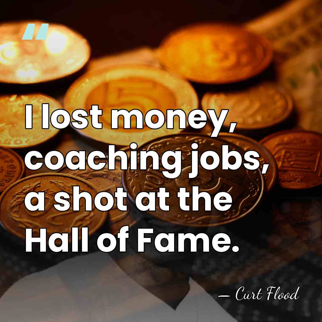 I lost money, coaching jobs, a shot at the Hall of Fame. - Curt Flood