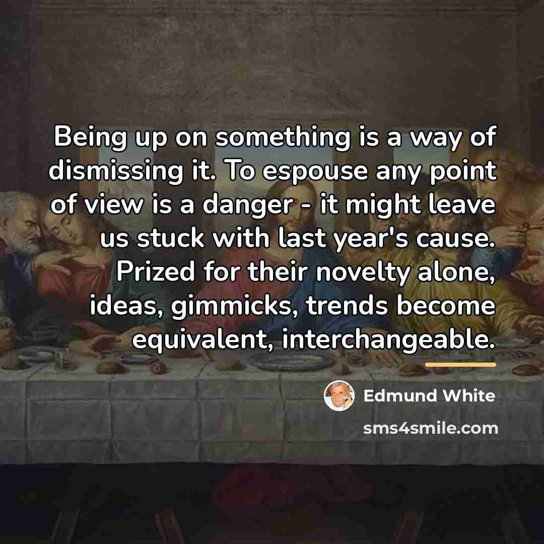 “Being up on something is a way of dismissing it.…” quote by Edmund White