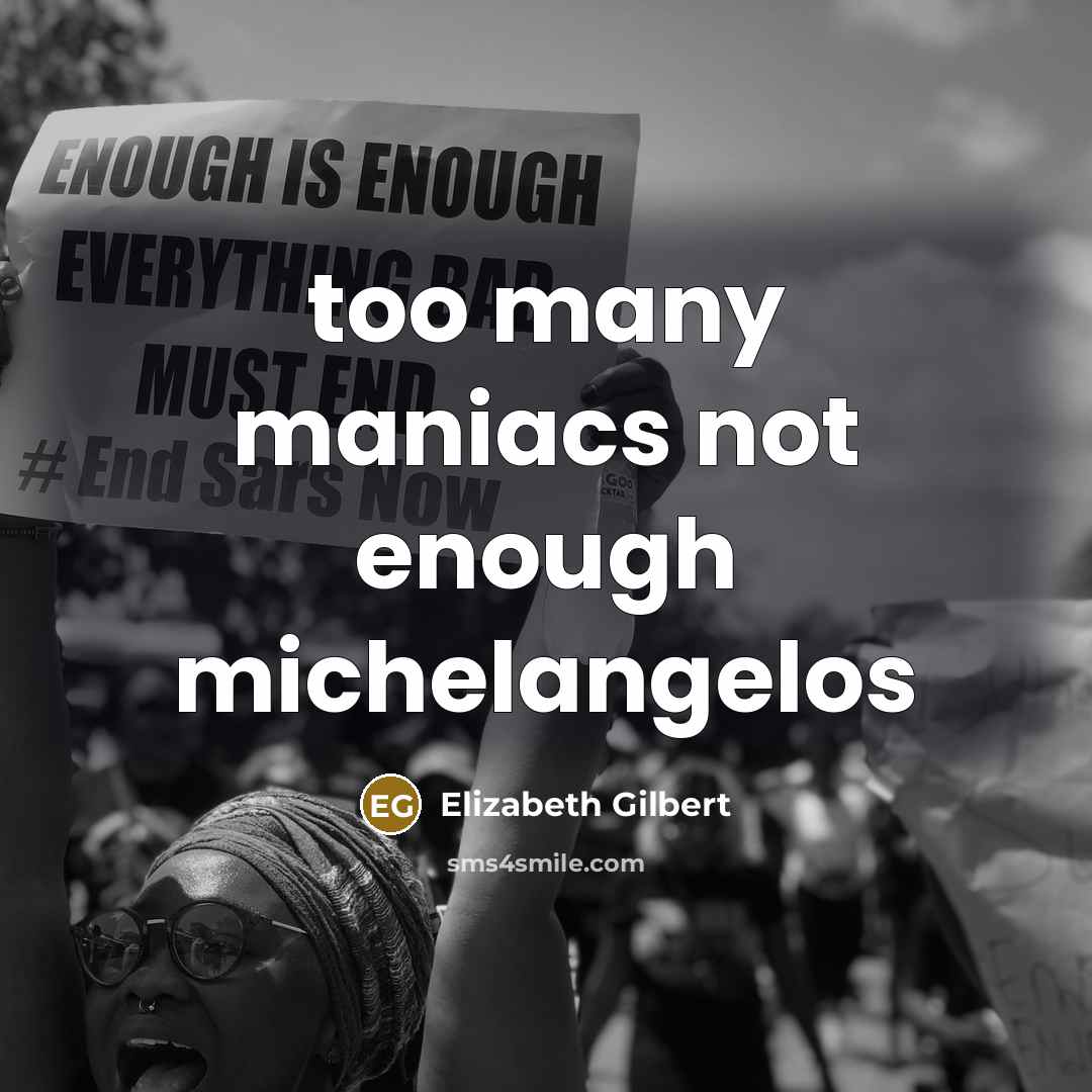 “too many maniacs not enough michelangelos…” quote by Elizabeth Gilbert