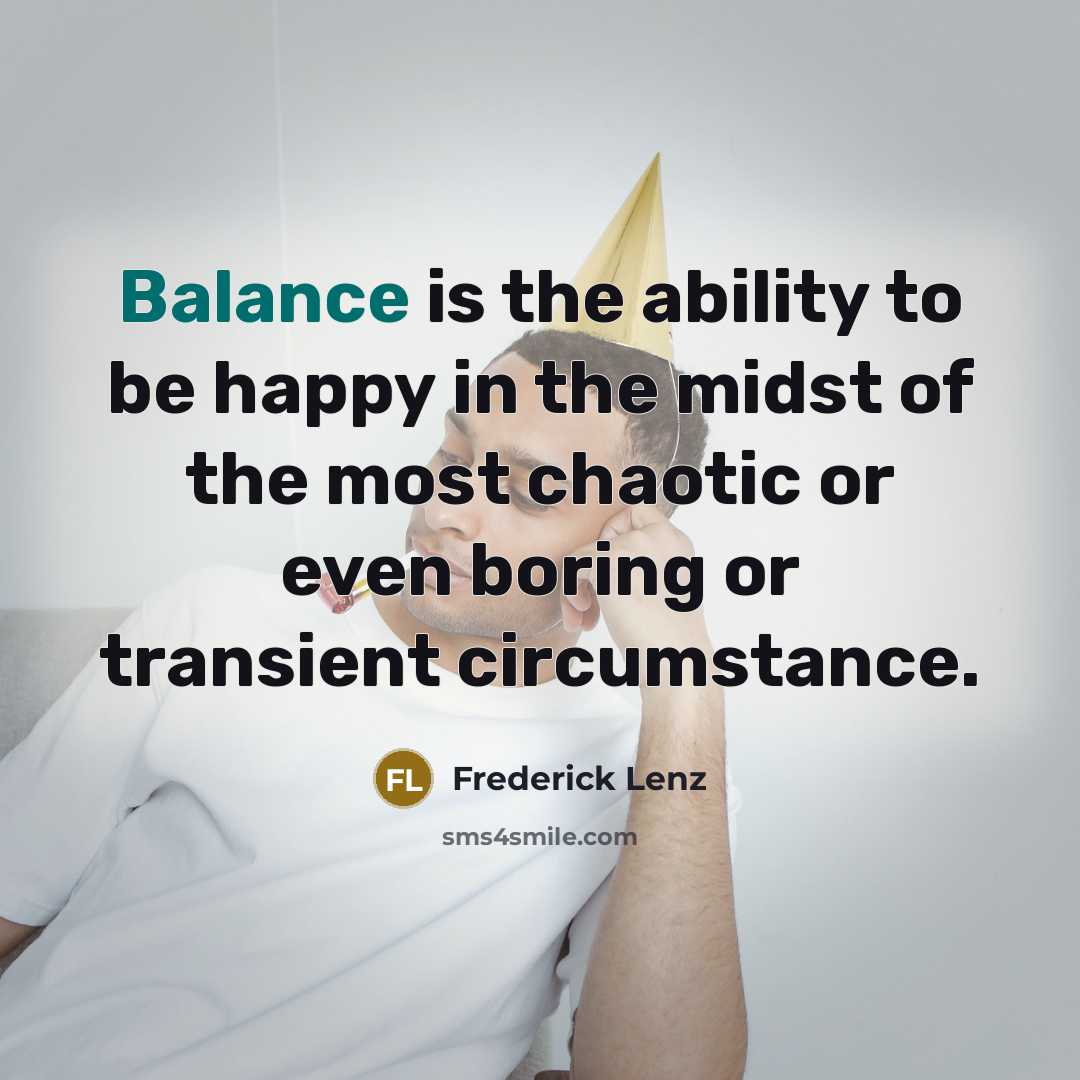 “Balance is the ability to be happy in the midst…” quote by Frederick Lenz