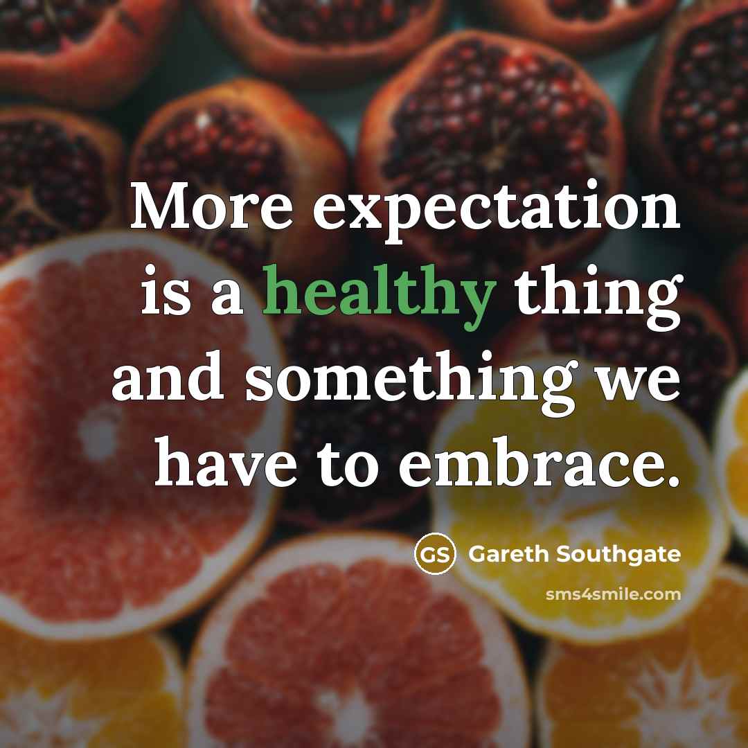“More expectation is a healthy thing and something we have…” quote by Gareth Southgate