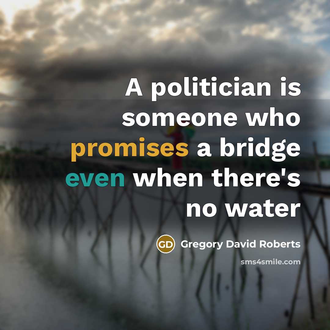 “A politician is someone who promises a bridge even when there's no water” quote by Gregory David Roberts