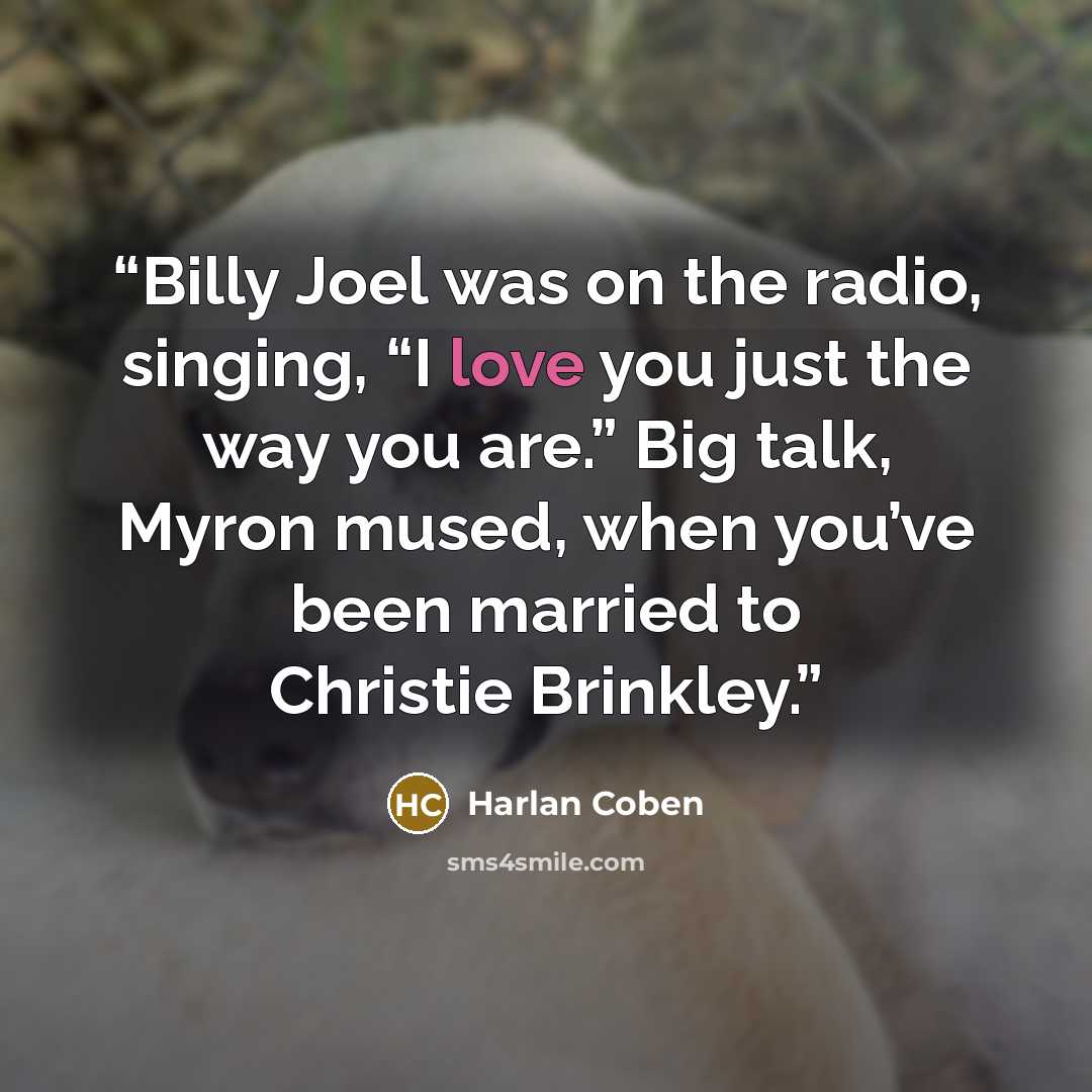 “Billy Joel was on the radio, singing, “I love you just the way you are.” Big talk, Myron mused, when you’ve been married to Christie Brinkley.” quote by Harlan Coben
