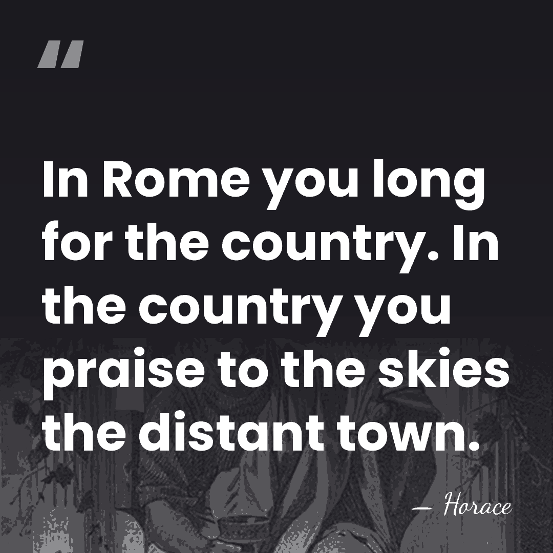 In Rome you long for the country. In the country you praise&hellip; - Horace