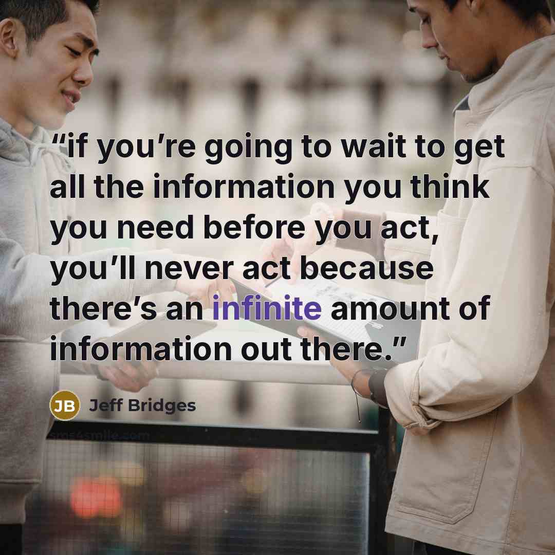 “if you’re going to wait to get all the information you think you need before you act, you’ll never act because there’s an infinite amount of information out there.” quote by Jeff Bridges