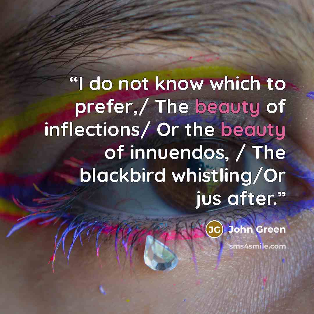 “I do not know which to prefer,/ The beauty of inflections/ Or the beauty of innuendos, / The blackbird whistling/Or jus after.” quote by John Green